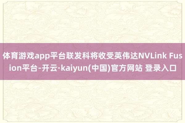 体育游戏app平台联发科将收受英伟达NVLink Fusion平台-开云·kaiyun(中国)官方网站 登录入口