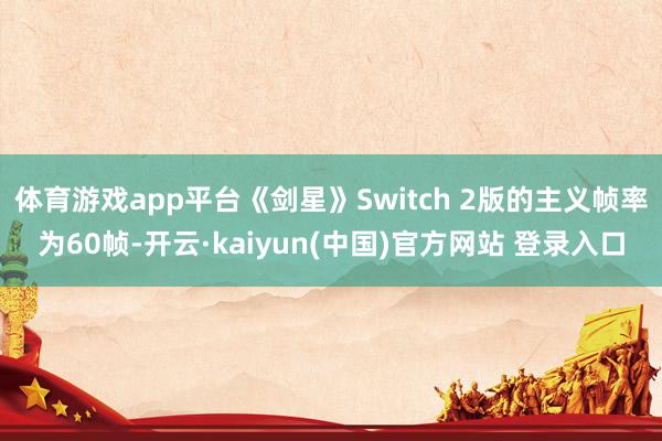 体育游戏app平台《剑星》Switch 2版的主义帧率为60帧-开云·kaiyun(中国)官方网站 登录入口