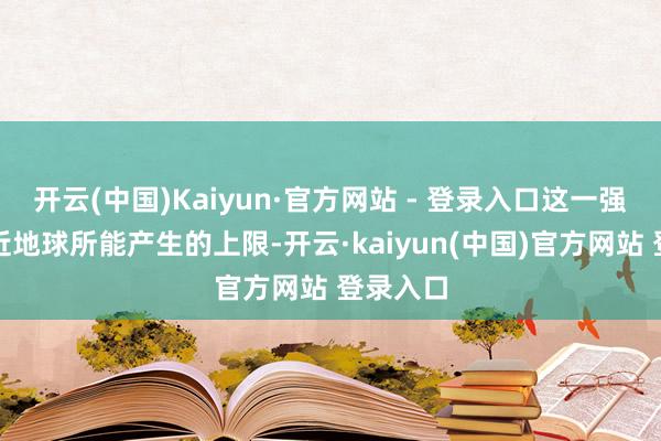 开云(中国)Kaiyun·官方网站 - 登录入口这一强度已接近地球所能产生的上限-开云·kaiyun(中国)官方网站 登录入口