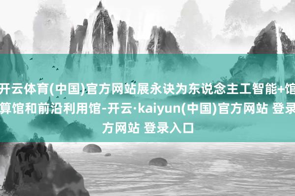 开云体育(中国)官方网站展永诀为东说念主工智能+馆、盘算馆和前沿利用馆-开云·kaiyun(中国)官方网站 登录入口