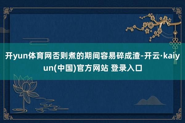 开yun体育网否则煮的期间容易碎成渣-开云·kaiyun(中国)官方网站 登录入口
