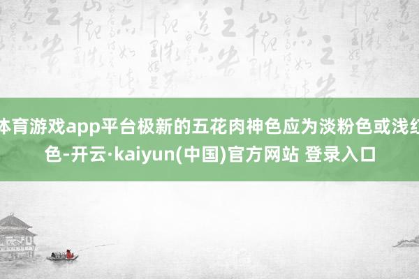 体育游戏app平台极新的五花肉神色应为淡粉色或浅红色-开云·kaiyun(中国)官方网站 登录入口