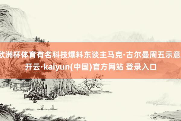 欧洲杯体育有名科技爆料东谈主马克·古尔曼周五示意-开云·kaiyun(中国)官方网站 登录入口