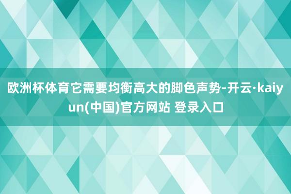 欧洲杯体育它需要均衡高大的脚色声势-开云·kaiyun(中国)官方网站 登录入口