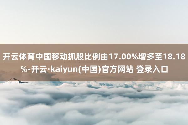 开云体育中国移动抓股比例由17.00%增多至18.18%-开云·kaiyun(中国)官方网站 登录入口