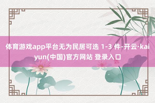 体育游戏app平台无为民居可选 1-3 件-开云·kaiyun(中国)官方网站 登录入口