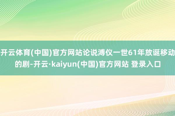 开云体育(中国)官方网站论说溥仪一世61年放诞移动的剧-开云·kaiyun(中国)官方网站 登录入口