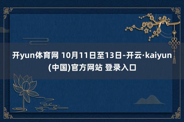 开yun体育网 10月11日至13日-开云·kaiyun(中国)官方网站 登录入口