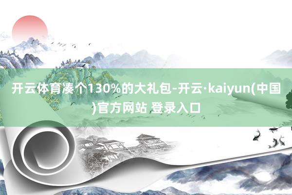 开云体育凑个130%的大礼包-开云·kaiyun(中国)官方网站 登录入口