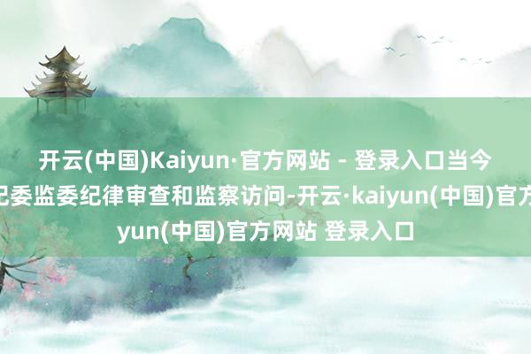 开云(中国)Kaiyun·官方网站 - 登录入口当今正继承重庆市纪委监委纪律审查和监察访问-开云·kaiyun(中国)官方网站 登录入口