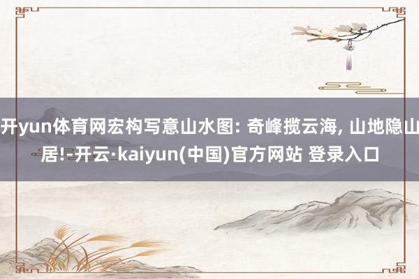 开yun体育网宏构写意山水图: 奇峰揽云海, 山地隐山居!-开云·kaiyun(中国)官方网站 登录入口