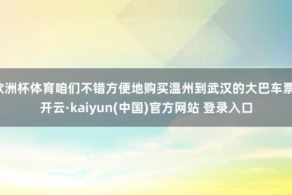 欧洲杯体育咱们不错方便地购买温州到武汉的大巴车票-开云·kaiyun(中国)官方网站 登录入口