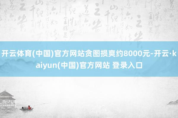 开云体育(中国)官方网站贪图损爽约8000元-开云·kaiyun(中国)官方网站 登录入口