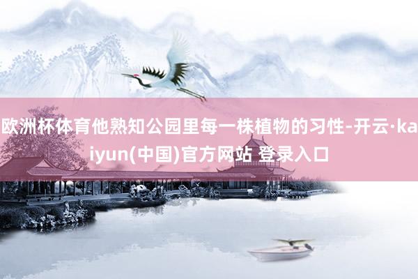 欧洲杯体育他熟知公园里每一株植物的习性-开云·kaiyun(中国)官方网站 登录入口