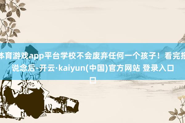 体育游戏app平台学校不会废弃任何一个孩子！看完报说念后-开云·kaiyun(中国)官方网站 登录入口