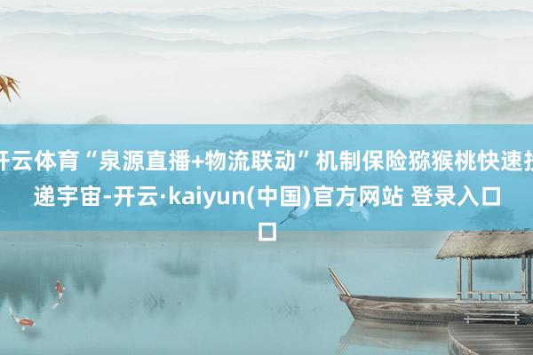 开云体育“泉源直播+物流联动”机制保险猕猴桃快速投递宇宙-开云·kaiyun(中国)官方网站 登录入口