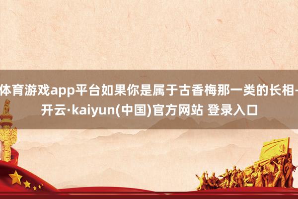 体育游戏app平台如果你是属于古香梅那一类的长相-开云·kaiyun(中国)官方网站 登录入口