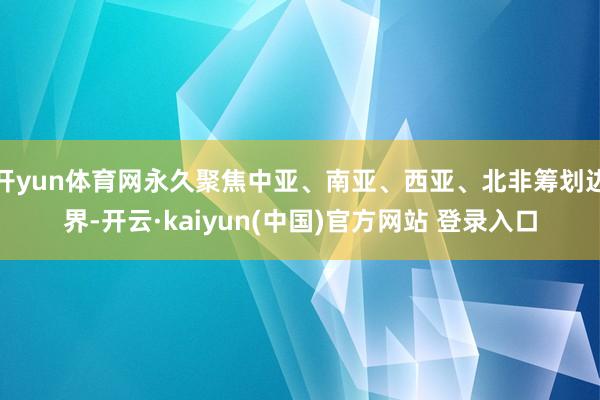开yun体育网永久聚焦中亚、南亚、西亚、北非筹划边界-开云·kaiyun(中国)官方网站 登录入口