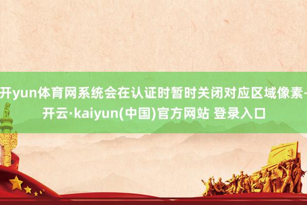 开yun体育网系统会在认证时暂时关闭对应区域像素-开云·kaiyun(中国)官方网站 登录入口