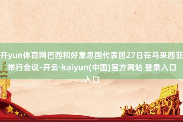 开yun体育网巴西和好意思国代表团27日在马来西亚举行会议-开云·kaiyun(中国)官方网站 登录入口