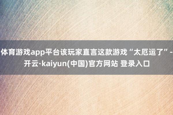 体育游戏app平台该玩家直言这款游戏“太厄运了”-开云·kaiyun(中国)官方网站 登录入口