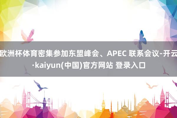 欧洲杯体育密集参加东盟峰会、APEC 联系会议-开云·kaiyun(中国)官方网站 登录入口