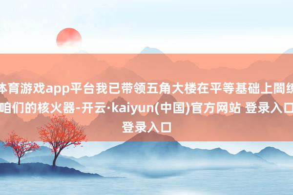 体育游戏app平台我已带领五角大楼在平等基础上闇练咱们的核火器-开云·kaiyun(中国)官方网站 登录入口