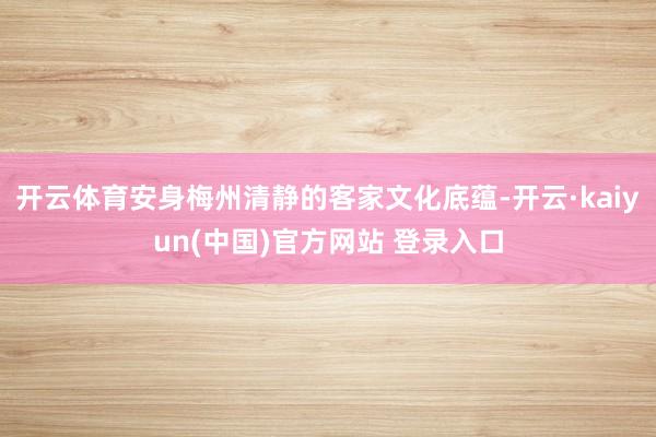 开云体育安身梅州清静的客家文化底蕴-开云·kaiyun(中国)官方网站 登录入口