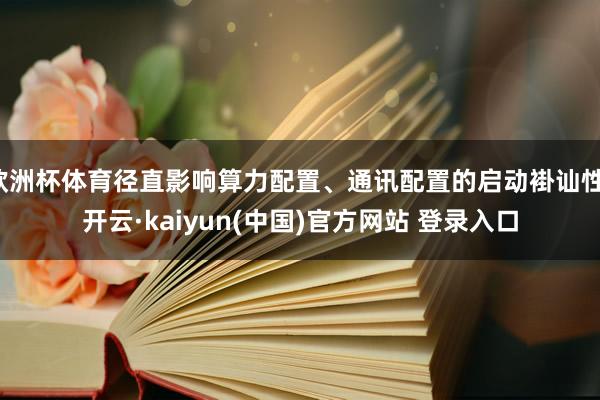 欧洲杯体育径直影响算力配置、通讯配置的启动褂讪性-开云·kaiyun(中国)官方网站 登录入口