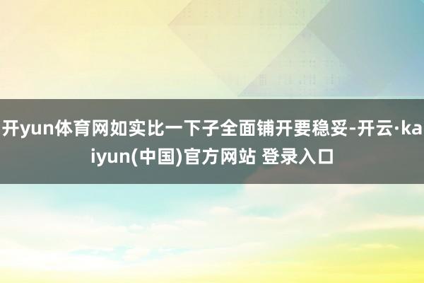 开yun体育网如实比一下子全面铺开要稳妥-开云·kaiyun(中国)官方网站 登录入口