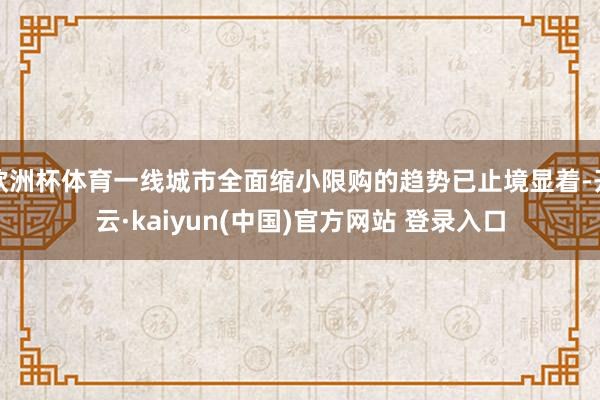 欧洲杯体育一线城市全面缩小限购的趋势已止境显着-开云·kaiyun(中国)官方网站 登录入口