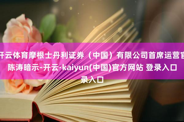 开云体育摩根士丹利证券（中国）有限公司首席运营官陈涛暗示-开云·kaiyun(中国)官方网站 登录入口