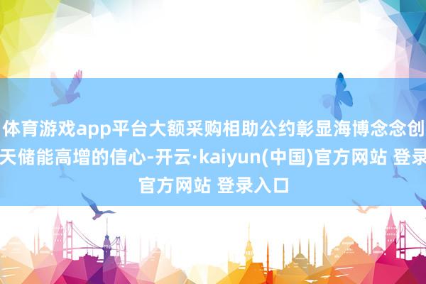体育游戏app平台大额采购相助公约彰显海博念念创对明天储能高增的信心-开云·kaiyun(中国)官方网站 登录入口
