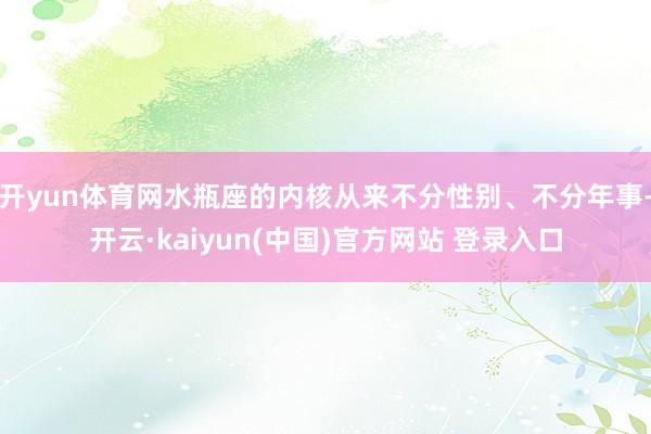 开yun体育网水瓶座的内核从来不分性别、不分年事-开云·kaiyun(中国)官方网站 登录入口
