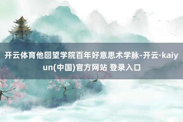 开云体育他回望学院百年好意思术学脉-开云·kaiyun(中国)官方网站 登录入口