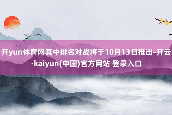 开yun体育网其中排名对战将于10月13日推出-开云·kaiyun(中国)官方网站 登录入口