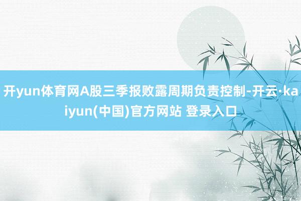 开yun体育网A股三季报败露周期负责控制-开云·kaiyun(中国)官方网站 登录入口