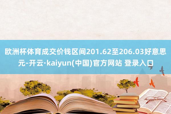 欧洲杯体育成交价钱区间201.62至206.03好意思元-开云·kaiyun(中国)官方网站 登录入口