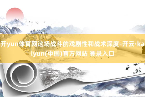 开yun体育网这场战斗的戏剧性和战术深度-开云·kaiyun(中国)官方网站 登录入口