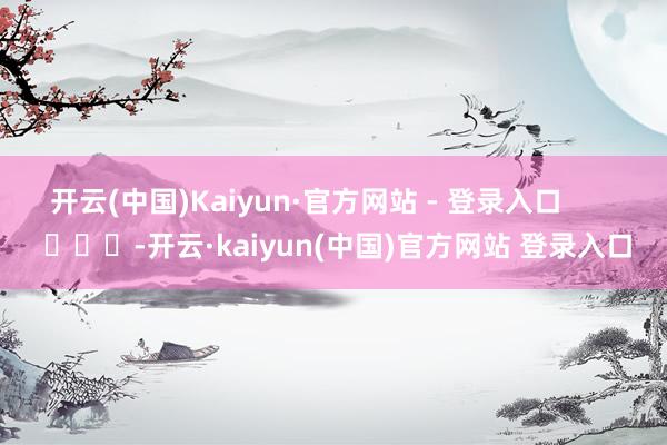 开云(中国)Kaiyun·官方网站 - 登录入口 -开云·kaiyun(中国)官方网站 登录入口