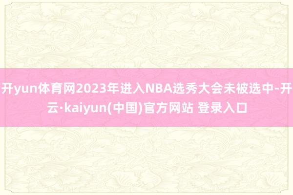 开yun体育网2023年进入NBA选秀大会未被选中-开云·kaiyun(中国)官方网站 登录入口