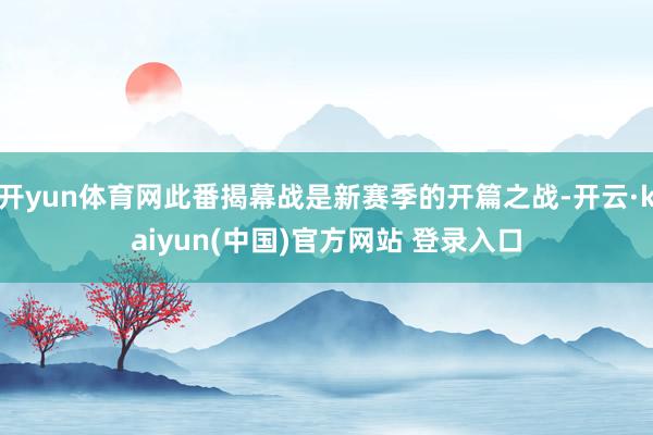 开yun体育网此番揭幕战是新赛季的开篇之战-开云·kaiyun(中国)官方网站 登录入口
