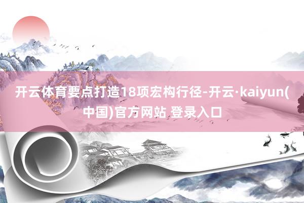 开云体育要点打造18项宏构行径-开云·kaiyun(中国)官方网站 登录入口