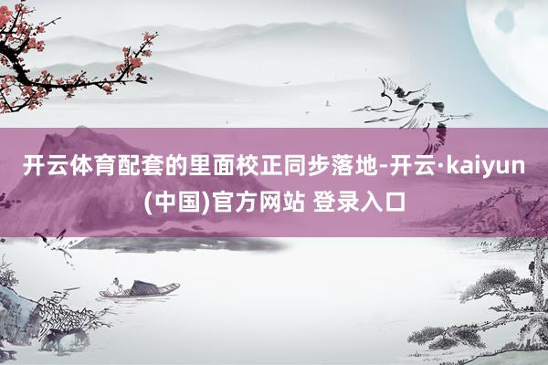 开云体育配套的里面校正同步落地-开云·kaiyun(中国)官方网站 登录入口