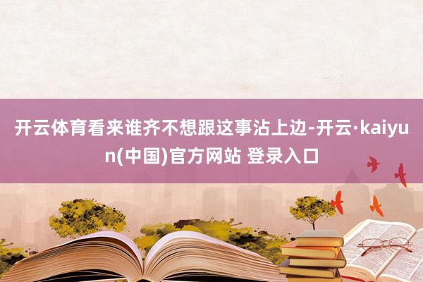 开云体育看来谁齐不想跟这事沾上边-开云·kaiyun(中国)官方网站 登录入口