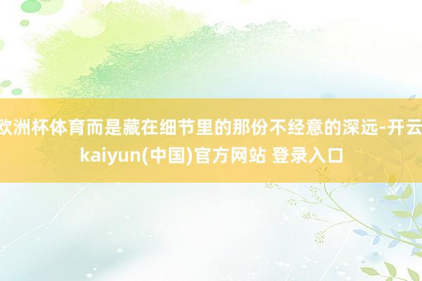欧洲杯体育而是藏在细节里的那份不经意的深远-开云·kaiyun(中国)官方网站 登录入口