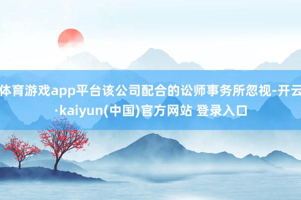 体育游戏app平台　　该公司配合的讼师事务所忽视-开云·kaiyun(中国)官方网站 登录入口