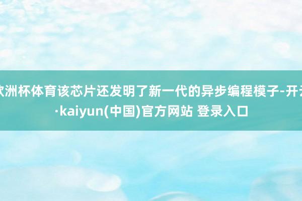 欧洲杯体育该芯片还发明了新一代的异步编程模子-开云·kaiyun(中国)官方网站 登录入口