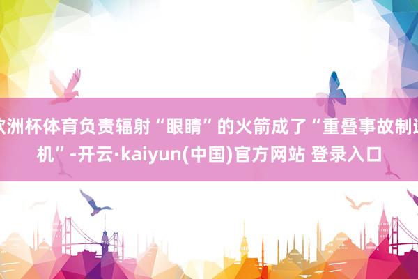 欧洲杯体育负责辐射“眼睛”的火箭成了“重叠事故制造机”-开云·kaiyun(中国)官方网站 登录入口