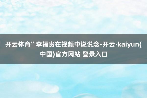 开云体育”李福贵在视频中说说念-开云·kaiyun(中国)官方网站 登录入口
